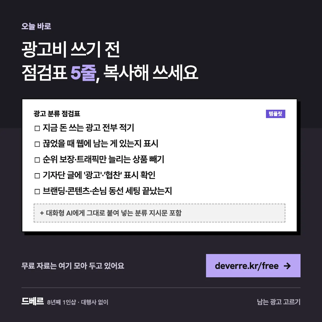광고비 쓰기 전 점검표 5줄, 복사해 쓰세요 — 오늘 바로 광고비 쓰기 전 점검표 5줄, 복사해 쓰세요 광고 분류 점검표 템플릿 ☐ 지금 돈 쓰는 광고 전부 적기 ☐ 끊었을 때 웹에 남는 게 있는지 표시 ☐ 순위 …