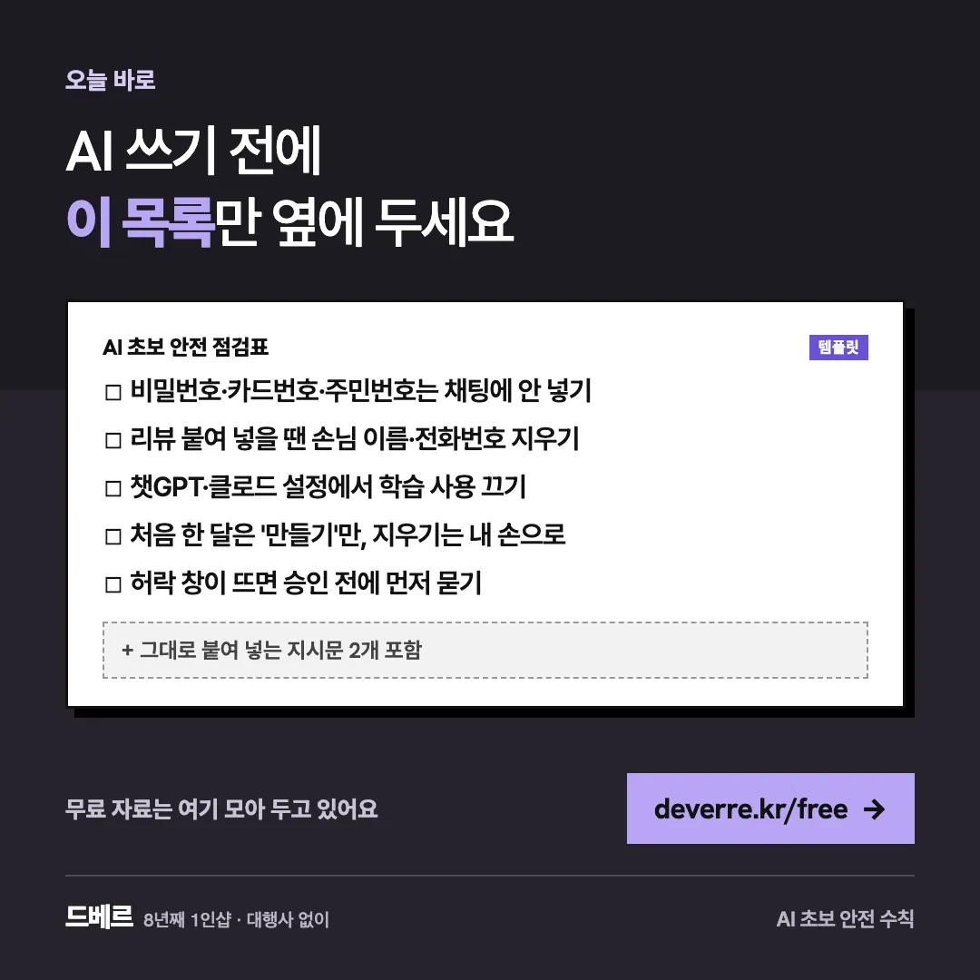 AI 쓰기 전에 이 목록만 옆에 두세요 — 오늘 바로 AI 쓰기 전에 이 목록만 옆에 두세요 AI 초보 안전 점검표 템플릿 ☐ 비밀번호·카드번호·주민번호는 채팅에 안 넣기 ☐ 리뷰 붙여 넣을 땐 손님 이름·전화번호…