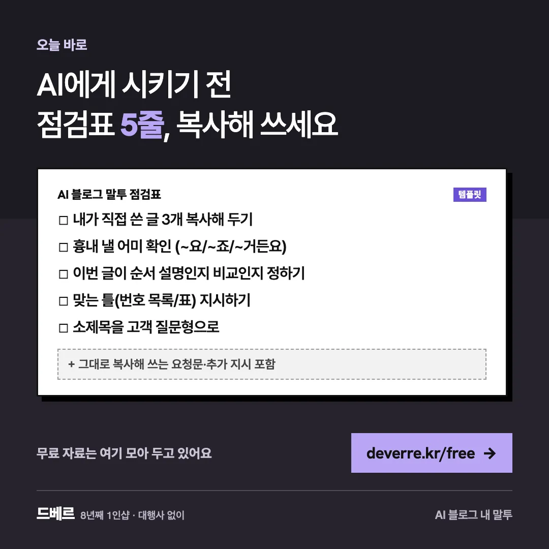 AI에게 시키기 전 점검표 5줄, 복사해 쓰세요 — 오늘 바로 AI에게 시키기 전 점검표 5줄, 복사해 쓰세요 AI 블로그 말투 점검표 템플릿 ☐ 내가 직접 쓴 글 3개 복사해 두기 ☐ 흉내 낼 어미 확인 (~요/…