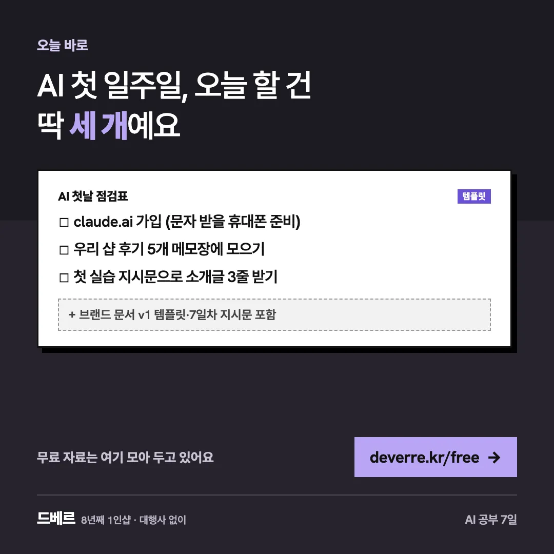 AI 첫 일주일, 오늘 할 건 딱 세 개예요 — 오늘 바로 AI 첫 일주일, 오늘 할 건 딱 세 개예요 AI 첫날 점검표 템플릿 ☐ claude.ai 가입 (문자 받을 휴대폰 준비) ☐ 우리 샵 후기 5개 메모장에…